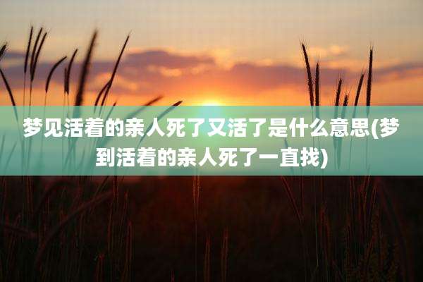 梦见活着的亲人死了又活了是什么意思(梦到活着的亲人死了一直找)