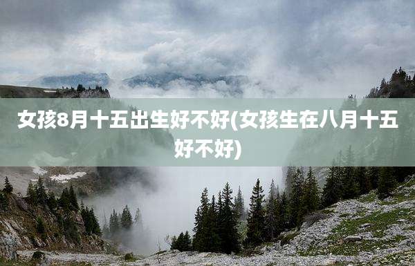 女孩8月十五出生好不好(女孩生在八月十五好不好)