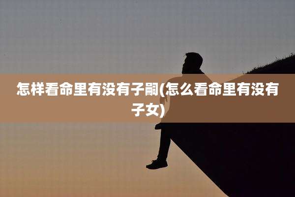 怎样看命里有没有子嗣(怎么看命里有没有子女)