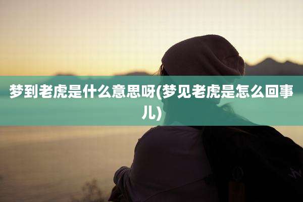梦到老虎是什么意思呀(梦见老虎是怎么回事儿)