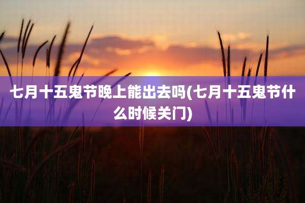 七月十五鬼节晚上能出去吗(七月十五鬼节什么时候关门)