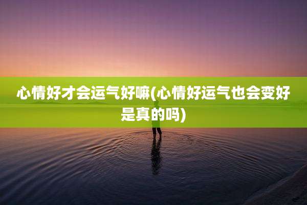 心情好才会运气好嘛(心情好运气也会变好是真的吗)