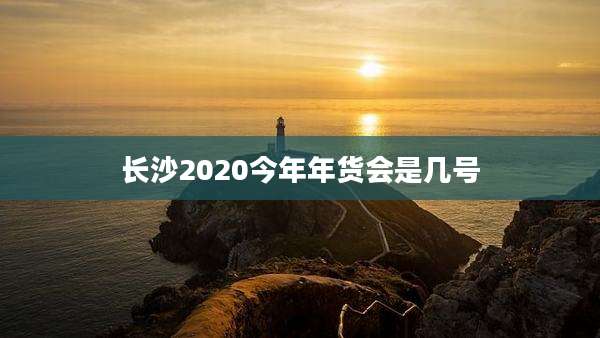 长沙2020今年年货会是几号