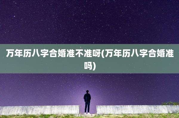 万年历八字合婚准不准呀(万年历八字合婚准吗)