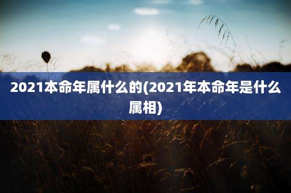 2021本命年属什么的(2021年本命年是什么属相)