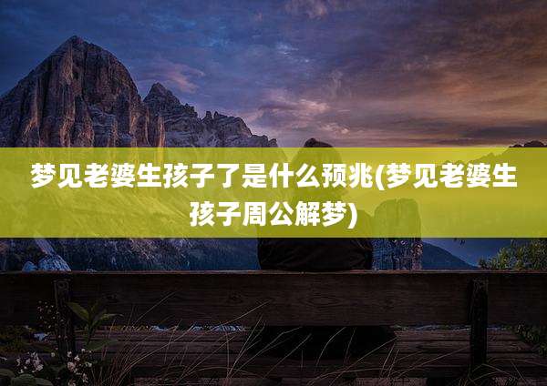 梦见老婆生孩子了是什么预兆(梦见老婆生孩子周公解梦)
