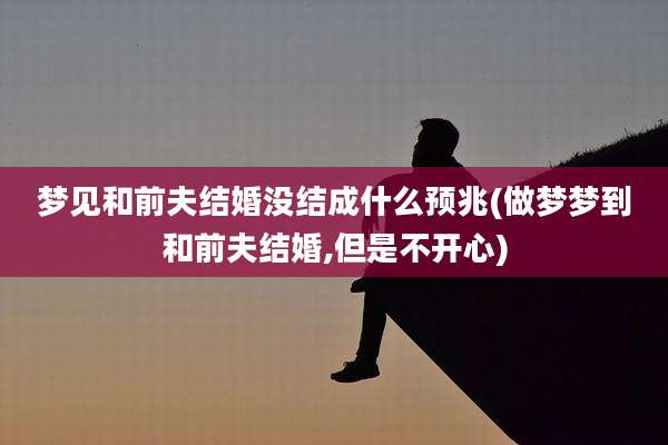梦见和前夫结婚没结成什么预兆(做梦梦到和前夫结婚,但是不开心)
