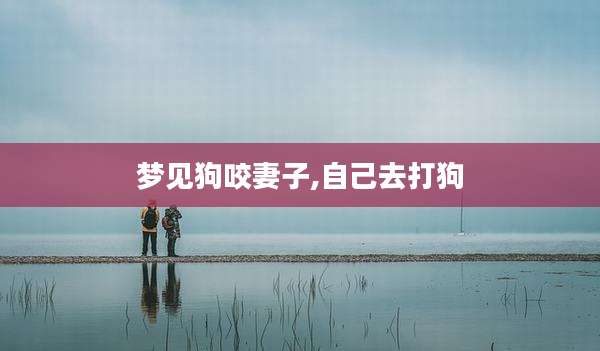 梦见狗咬妻子,自己去打狗