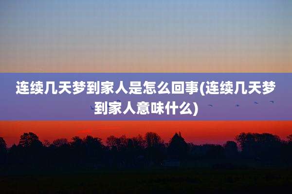 连续几天梦到家人是怎么回事(连续几天梦到家人意味什么)