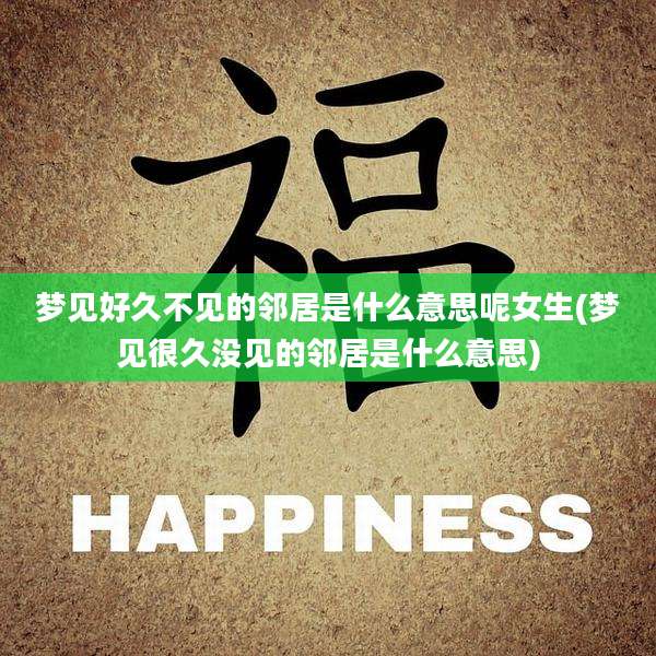 梦见好久不见的邻居是什么意思呢女生(梦见很久没见的邻居是什么意思)