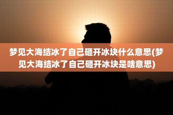梦见大海结冰了自己砸开冰块什么意思(梦见大海结冰了自己砸开冰块是啥意思)