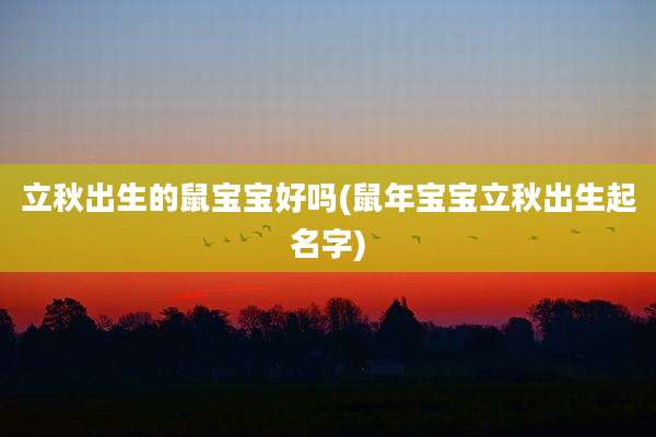 立秋出生的鼠宝宝好吗(鼠年宝宝立秋出生起名字)