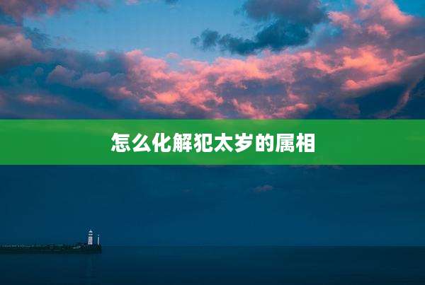怎么化解犯太岁的属相