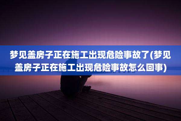 梦见盖房子正在施工出现危险事故了(梦见盖房子正在施工出现危险事故怎么回事)