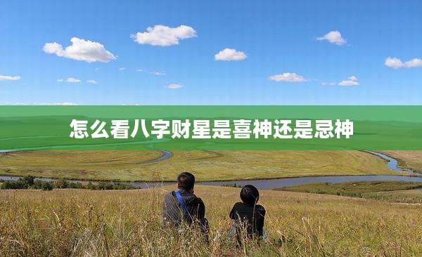 怎么看八字财星是喜神还是忌神