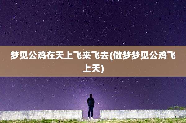 梦见公鸡在天上飞来飞去(做梦梦见公鸡飞上天)