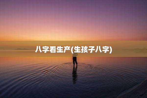 八字看生产(生孩子八字)