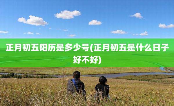 正月初五阳历是多少号(正月初五是什么日子好不好)