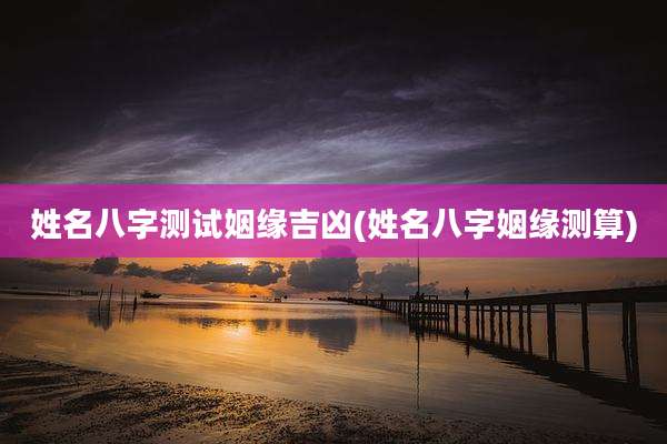姓名八字测试姻缘吉凶(姓名八字姻缘测算)