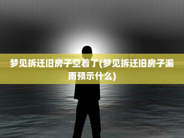 梦见拆迁旧房子空着了(梦见拆迁旧房子漏雨预示什么)