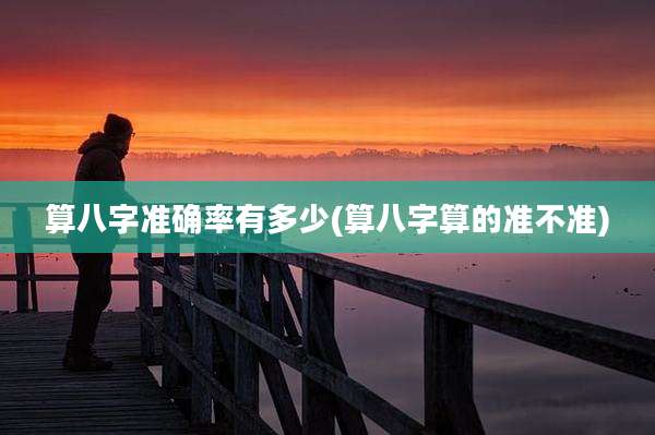 算八字准确率有多少(算八字算的准不准)