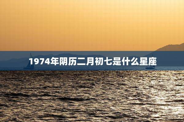 1974年阴历二月初七是什么星座