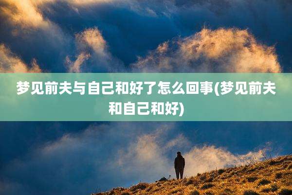 梦见前夫与自己和好了怎么回事(梦见前夫和自己和好)