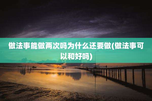 做法事能做两次吗为什么还要做(做法事可以和好吗)