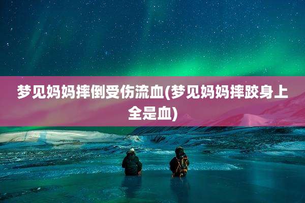 梦见妈妈摔倒受伤流血(梦见妈妈摔跤身上全是血)
