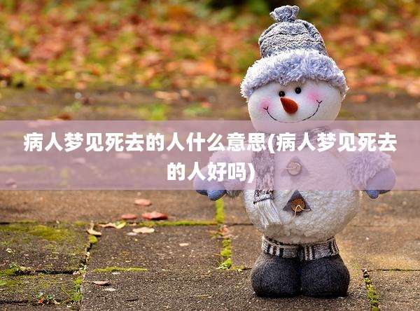 病人梦见死去的人什么意思(病人梦见死去的人好吗)
