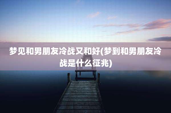 梦见和男朋友冷战又和好(梦到和男朋友冷战是什么征兆)