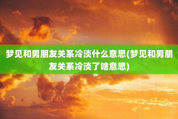梦见和男朋友关系冷淡什么意思(梦见和男朋友关系冷淡了啥意思)