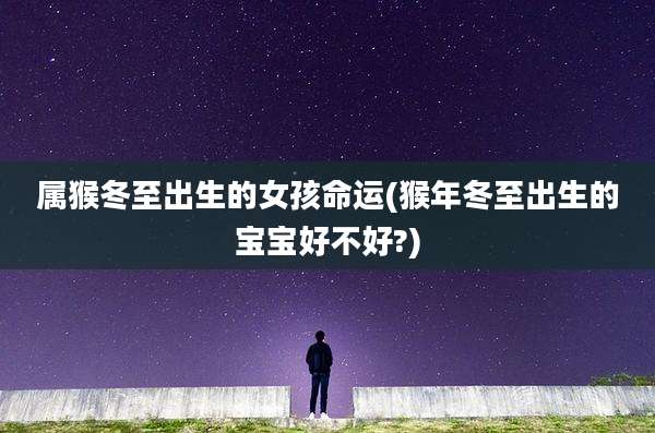 属猴冬至出生的女孩命运(猴年冬至出生的宝宝好不好?)
