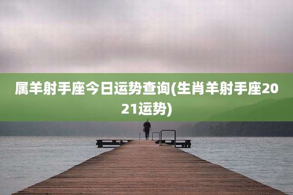 属羊射手座今日运势查询(生肖羊射手座2021运势)