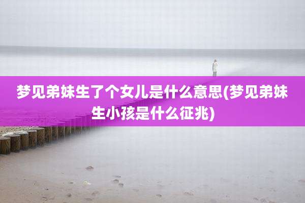 梦见弟妹生了个女儿是什么意思(梦见弟妹生小孩是什么征兆)