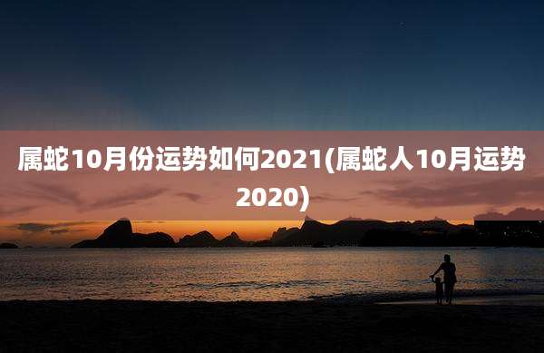 属蛇10月份运势如何2021(属蛇人10月运势2020)