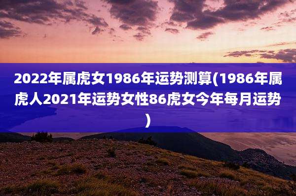 2022年属虎女1986年运势测算(1986年属虎人2021年运势女性86虎女今年每月运势)