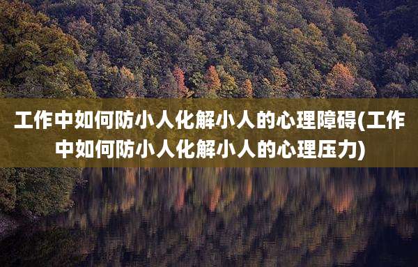 工作中如何防小人化解小人的心理障碍(工作中如何防小人化解小人的心理压力)