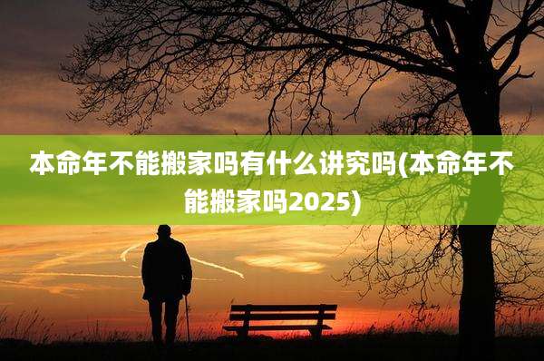 本命年不能搬家吗有什么讲究吗(本命年不能搬家吗2025)