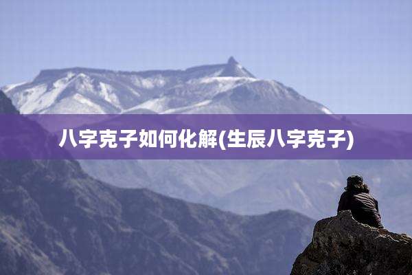 八字克子如何化解(生辰八字克子)