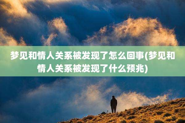 梦见和情人关系被发现了怎么回事(梦见和情人关系被发现了什么预兆)