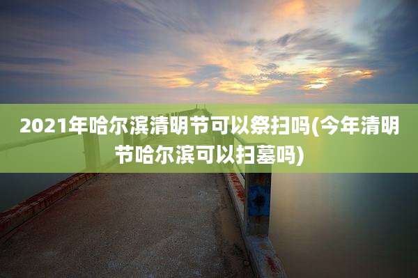 2021年哈尔滨清明节可以祭扫吗(今年清明节哈尔滨可以扫墓吗)