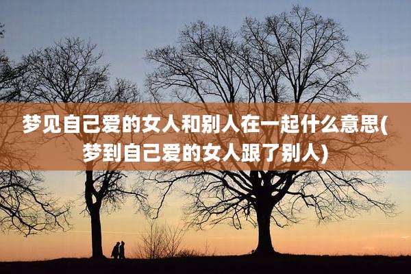 梦见自己爱的女人和别人在一起什么意思(梦到自己爱的女人跟了别人)