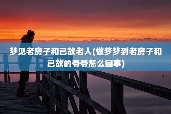 梦见老房子和已故老人(做梦梦到老房子和已故的爷爷怎么回事)