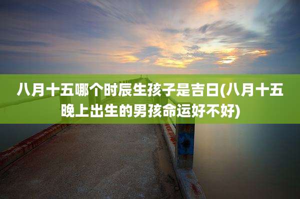 八月十五哪个时辰生孩子是吉日(八月十五晚上出生的男孩命运好不好)