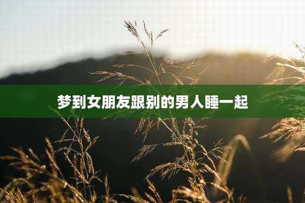 梦到女朋友跟别的男人睡一起
