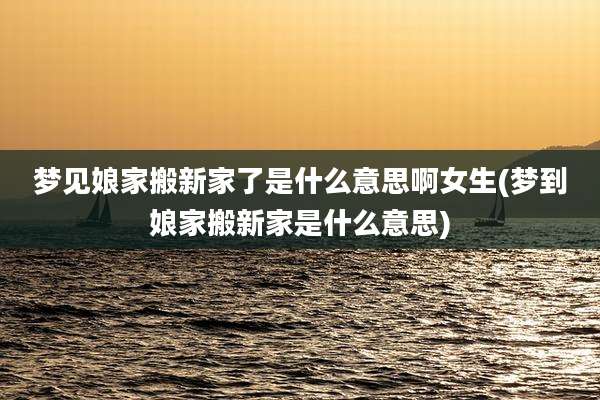 梦见娘家搬新家了是什么意思啊女生(梦到娘家搬新家是什么意思)