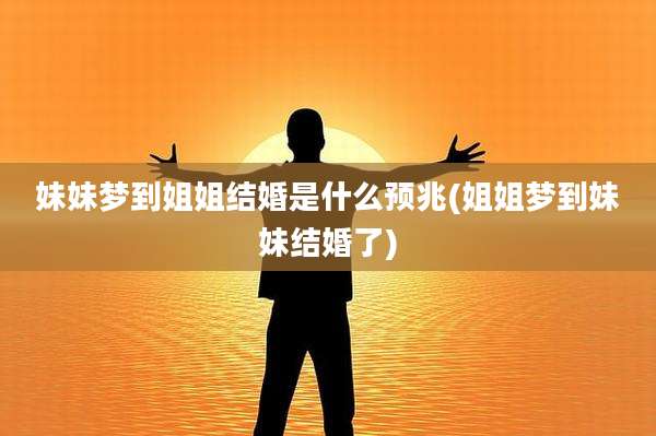 妹妹梦到姐姐结婚是什么预兆(姐姐梦到妹妹结婚了)