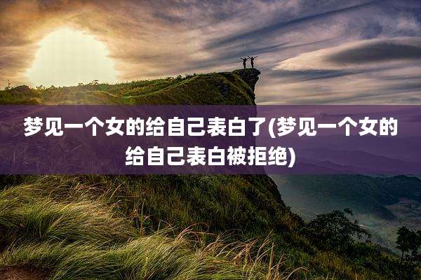 梦见一个女的给自己表白了(梦见一个女的给自己表白被拒绝)