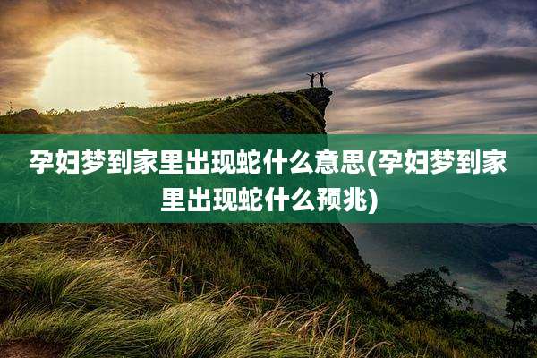 孕妇梦到家里出现蛇什么意思(孕妇梦到家里出现蛇什么预兆)